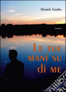 Le tue mani su di me libro di Gamba Daniele