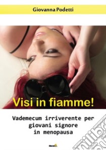 Visi in fiamme! Vademecum irriverente per giovani signore in menopausa libro di Podetti Giovanna