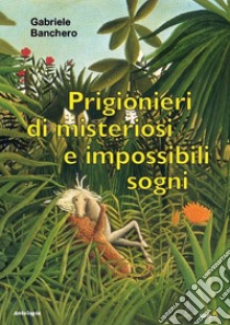 Prigionieri di misteriosi e impossibili sogni libro di Banchero Gabriele