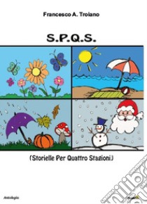 S.P.Q.S. (Storielle per quattro stagioni) libro di Troiano Francesco A.