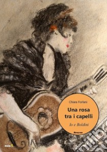 Una rosa tra i capelli. Io e Boldini libro di Forlani Chiara