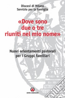 «Dove sono due o tre riuniti nel mio nome». Nuovi orientamenti pastorali per i gruppi familiari libro di Diocesi di Milano. Servizio pastorale liturgica (cur.)