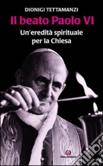 Il beato Paolo VI. Un'eredità spirituale per la Chiesa libro di Tettamanzi Dionigi