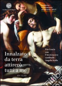 Innalzato da terra attirerò tutti a me. Via Crucis con l'Arcivescovo Angelo Scola. Cammino catechetico Quaresima 2015 libro di Arcidiocesi di Milano (cur.)