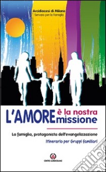 L'amore è la nostra missione. La famiglia, protagonista dell'evangelizzazione. Itinerario per gruppi familiari libro di Arcidiocesi di Milano. Servizio per la famiglia (cur.)