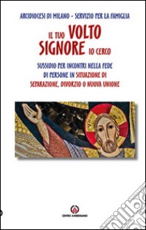 Il tuo volto, Signore, io cerco. Sussidio per incontri nella fede di persone in situazione di separazione. Divorzio o nuova unione libro di Arcidiocesi di Milano. Servizio per la famiglia (cur.)