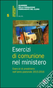 Esercizi di comunione nel ministero. Esercizi di presbiterio nell'anno pastorale 2015-2016 libro di Arcidiocesi di Milano (cur.)