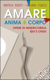 Amare anima & corpo. Opere di misericordia qui e oggi libro di Uberti Bortolo; Virgili Rosanna