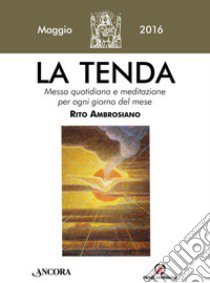 La tenda. Messa quotidiana e meditazione per ogni giorno del mese. Rito Ambrosiano. Maggio 2016 libro di Arcidiocesi di Milano (cur.)