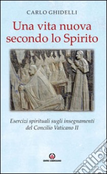 Una vita nuova secondo lo spirito. Esercizi spirituali sugli insegnamenti del Concilio Vaticano II libro di Ghidelli Carlo