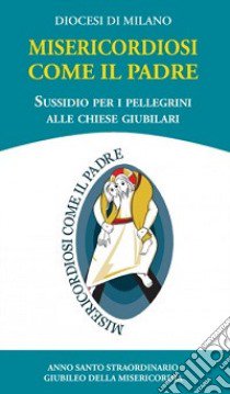 Misericordiosi come il Padre. Sussidio per i pellegrini alle chiese giubilari libro di Arcidiocesi di Milano (cur.)