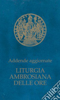 Liturgia ambrosiana delle ore. Addende aggiornate libro di Arcidiocesi di Milano (cur.)