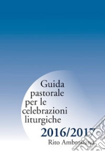 Guida pastorale per le celebrazioni liturgiche 2016/2017. Rito ambrosiano libro di Arcidiocesi di Milano (cur.)