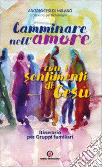 Camminare nell'amore con i sentimenti di Gesù. Itinerario per gruppi familiari (2016-2017) libro di Arcidiocesi di Milano (cur.)