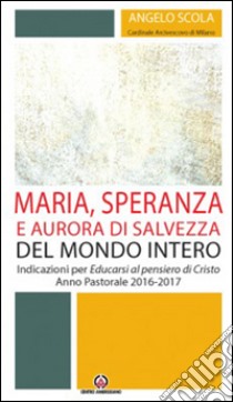 Maria, speranza e aurora di salvezza del mondo intero. Indicazioni per Educarsi al pensiero di Cristo. Anno pastorale 2016/2017 libro di Scola Angelo