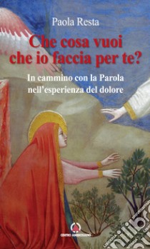 Che cosa vuoi che io faccia per te? In cammino con la Parola nell'esperienza del dolore libro di Resta Paola