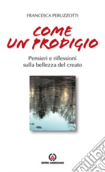 Come un prodigio. Pensieri e riflessioni sulla bellezza del creato libro di Peruzzotti Francesca; Fondazione Oratori Milanesi (cur.)