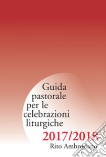 Guida pastorale per le celebrazioni liturgiche. Rito ambrosiano 2017-2018 libro di Arcidiocesi di Milano (cur.)