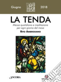 La tenda. Messa quotidiana e meditazione per ogni giorno del mese. Rito Ambrosiano. Giugno 2018 (2018). Vol. 6 libro di Arcidiocesi di Milano (cur.)