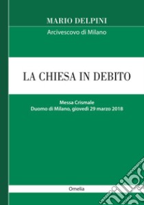 La Chiesa in debito. Messa Crismale (Duomo di Milano, giovedì 29 marzo 2018, omelia) libro di Delpini Mario