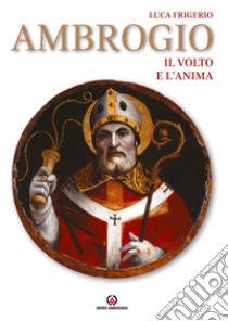 Ambrogio. Il volto e l'anima. Ediz. illustrata libro di Frigerio Luca