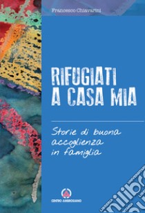 Rifugiati a casa mia. Storie di buona accoglienza in famiglia libro di Chiavarini F. (cur.)