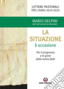 La situazione è occasione. Per il progresso e la gioia della vostra fede. Lettere pastorali per l'anno 2019-2020 libro di Delpini Mario