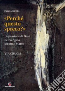 «Perché questo spreco?» (Mc 14,4). La passione di Gesù secondo il Vangelo di Marco libro di Resta Paola