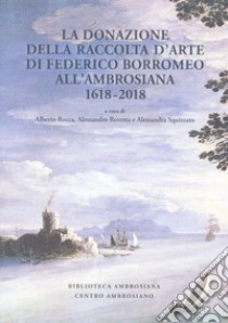 La donazione della raccolta d'arte di Federico Borromeo all'Ambrosiana 1618-2018. Ediz. illustrata libro di Rocca A. (cur.); Rovetta A. (cur.); Squizzato A. (cur.)