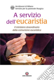 A servizio dell'eucaristia. Il ministero straordinario della comunione eucaristica libro di Arcidiocesi di Milano. Servizio per la catechesi (cur.)