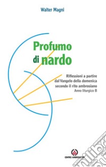 Profumo di nardo. Riflessioni a partire dal Vangelo della domenica secondo il rito ambrosiano. Anno liturgico B libro di Magni Walter