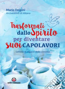 Trasformati dallo Spirito per diventare suoi capolavori. Lettera ai ragazzi della cresima libro di Delpini Mario