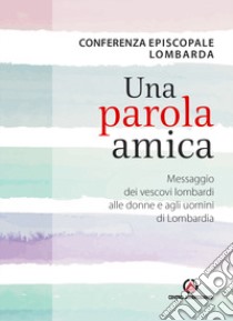 Una parola amica. Messaggio dei vescovi lombardi alle donne e agli uomini di Lombardia libro di Conferenza episcopale lombarda (cur.)