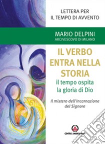 Il Verbo entra nella storia. Il tempo ospita la gloria di Dio. Il mistero dell'Incarnazione del Signore. Lettera per il tempo di Avvento libro di Delpini Mario