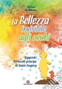 La bellezza invisibile agli occhi. Leggendo «Il Piccolo principe» di Saint-Exupéry libro di Diocesi di Milano. Pastorale dei giovani (cur.)