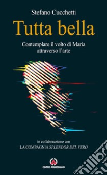 Tutta bella. Contemplare il volto di Maria attraverso l'arte libro di Cucchetti Stefano