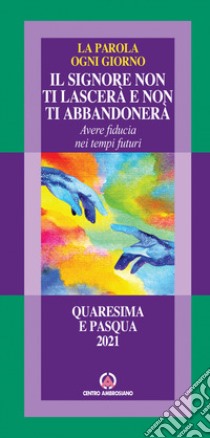 Il Signore non ti lascerà e non ti abbandonerà. Avere fiducia nei tempi futuri. La parola ogni Giorno. Quaresima e Pasqua 2021 libro di Arcidiocesi di Milano (cur.)