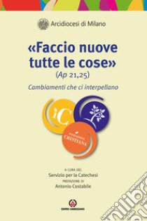 «Faccio nuove tutte le cose» (Ap. 21,25). Cambiamenti che ci interpellano libro di Arcidiocesi di Milano. Servizio per la catechesi (cur.)