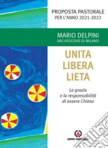 Unita libera lieta. La grazia e la responsabilità di essere Chiesa. Proposta Pastorale per l'anno 2021-2022 libro di Delpini Mario