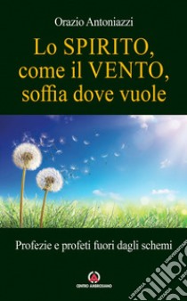 Lo spirito, come il vento, soffia dove vuole. Profezie e profeti fuori dagli schemi libro di Antoniazzi Orazio