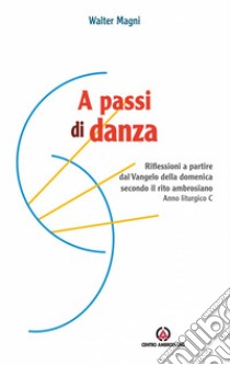 A passi di danza. Riflessioni a partire dal Vangelo della domenica secondo il rito ambrosiano. Anno liturgico C libro di Magni Walter