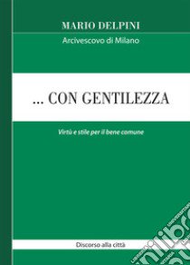 ... Con gentilezza. Virtù e stile per il bene comune. Discorso alla città libro di Delpini Mario