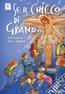 Se il chicco di grano... Via crucis per ragazzi libro di Fondazione oratori milanesi (cur.)