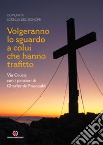 Volgeranno lo sguardo a colui che hanno trafitto. Via Crucis con i pensieri di Charles de Foucauld libro di Comunità sorelle del Signore (cur.)