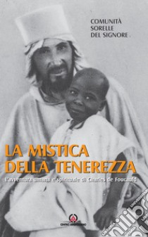 La mistica della tenerezza. L'avventura umana e spirituale di Charles de Foucauld libro di Comunità sorelle del Signore (cur.)