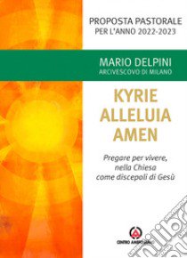 Kyrie, Alleluia, Amen. Pregare per vivere, nella chiesa come discepoli di Gesù libro di Delpini Mario