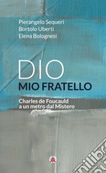 Dio mio fratello. Charles de Foucauld a un metro dal Mistero libro di Bolognesi Elena; Sequeri Pierangelo; Uberti Bortolo