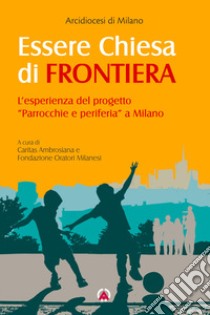 Essere Chiesa di frontiera. L'esperienza del progetto «Parrocchie e periferia» a Milano libro di Arcidiocesi di Milano (cur.); Fondazione oratori milanesi (cur.)