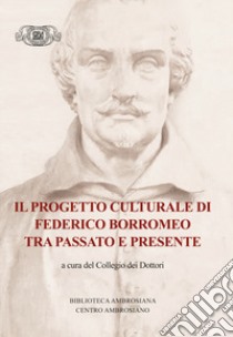 Il progetto culturale di Federico Borromeo tra passato e presente libro di Navoni M. (cur.); Ballarini M. (cur.); Braschi F. (cur.)