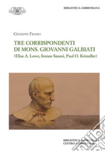 Tre corrispondenti di mons. G. Galbiati (Elias A. Lowe, Ireneo Sanesi, Paul O. Kristeller) libro di Frasso Giuseppe